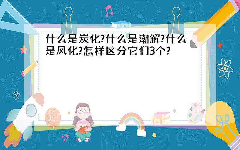 什么是炭化?什么是潮解?什么是风化?怎样区分它们3个?