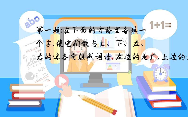 第一题：在下面的方格里各填一个字,使它们能与上、下、左、右的字各自组成词语.左边的是广,上边的是渊