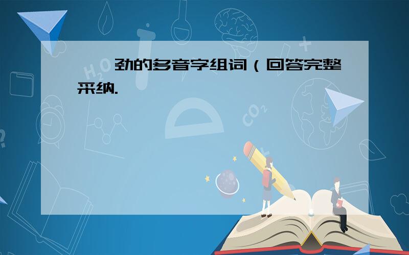 莞、劲的多音字组词（回答完整采纳.