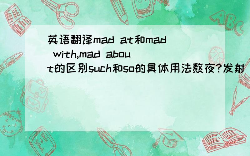 英语翻译mad at和mad with,mad about的区别such和so的具体用法熬夜?发射（卫星/火箭）?定语从