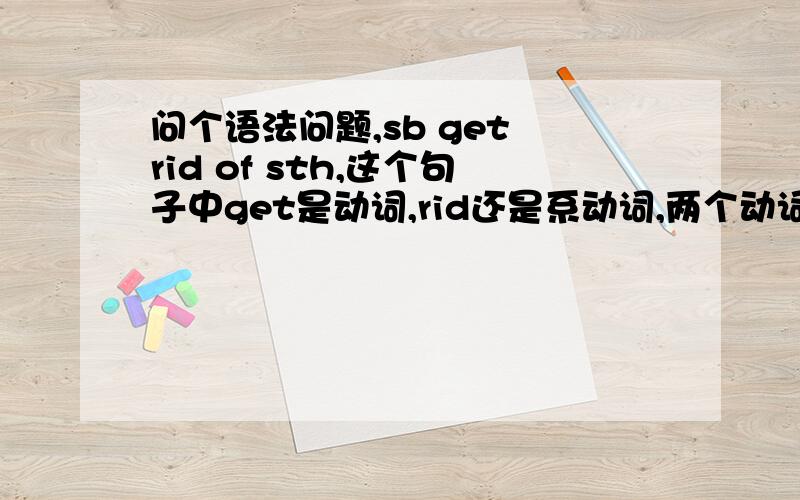 问个语法问题,sb get rid of sth,这个句子中get是动词,rid还是系动词,两个动词怎么理解?