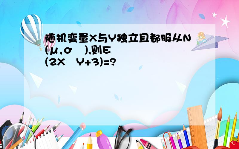 随机变量X与Y独立且都服从N(μ,σ²),则E(2X–Y+3)=?