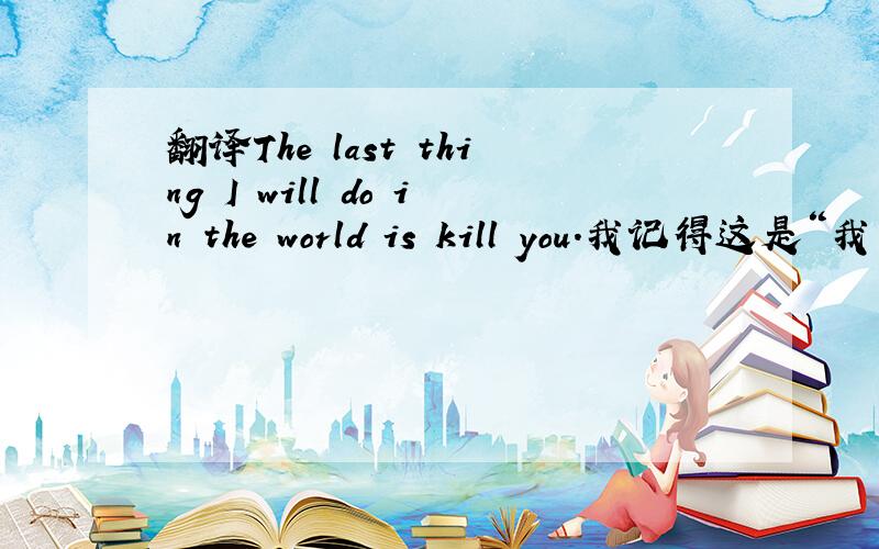 翻译The last thing I will do in the world is kill you.我记得这是“我爱