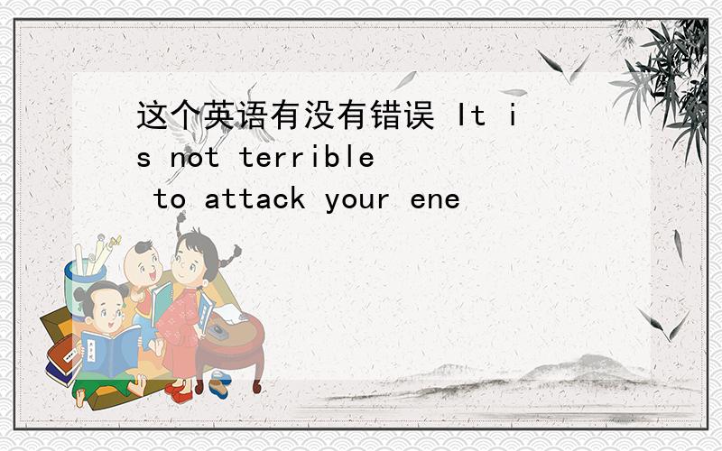 这个英语有没有错误 It is not terrible to attack your ene