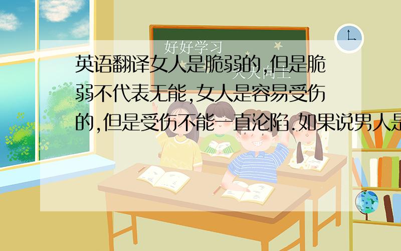 英语翻译女人是脆弱的,但是脆弱不代表无能,女人是容易受伤的,但是受伤不能一直沦陷.如果说男人是赐给女人受伤的毒药,那么女