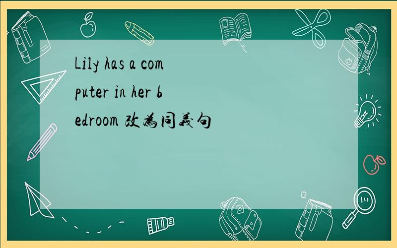 Lily has a computer in her bedroom 改为同义句