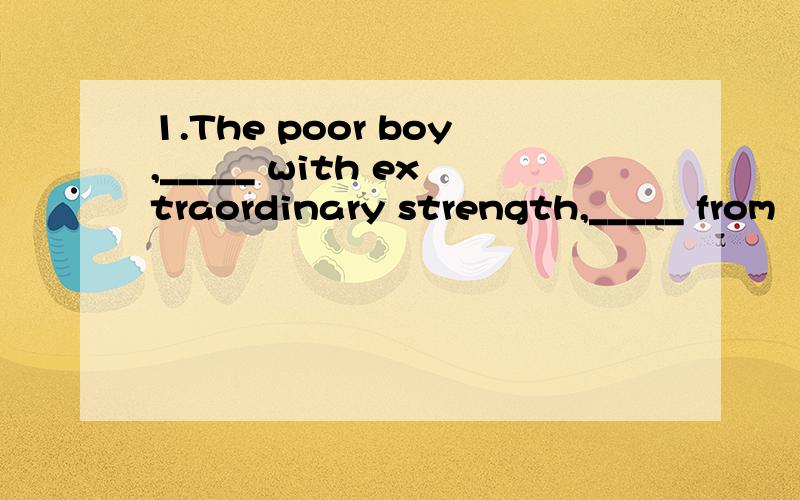 1.The poor boy,_____ with extraordinary strength,_____ from