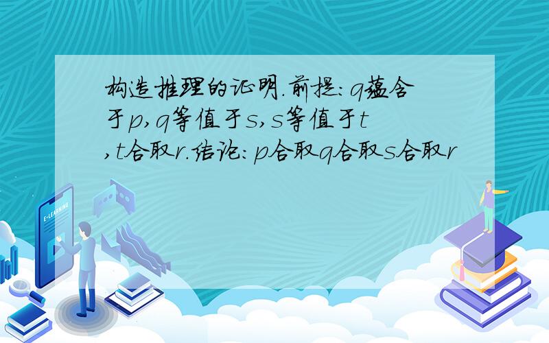 构造推理的证明.前提:q蕴含于p,q等值于s,s等值于t,t合取r.结论:p合取q合取s合取r