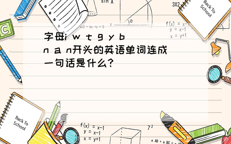 字母i w t g y b n a n开头的英语单词连成一句话是什么?