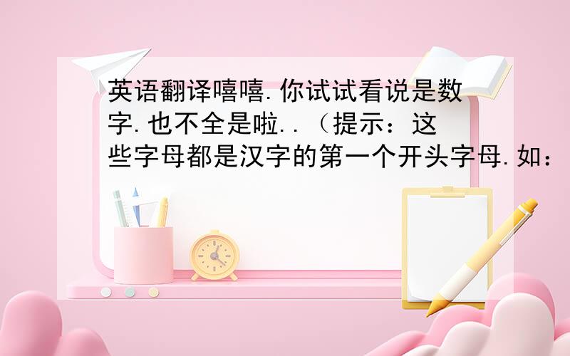 英语翻译嘻嘻.你试试看说是数字.也不全是啦..（提示：这些字母都是汉字的第一个开头字母.如：你==n）nh..5jtcl