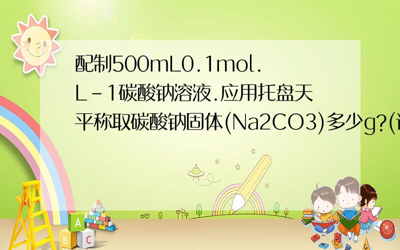 配制500mL0.1mol.L-1碳酸钠溶液.应用托盘天平称取碳酸钠固体(Na2CO3)多少g?(设1g以下使用游码).