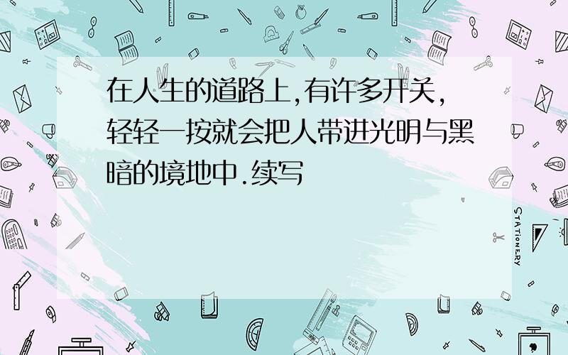 在人生的道路上,有许多开关,轻轻一按就会把人带进光明与黑暗的境地中.续写