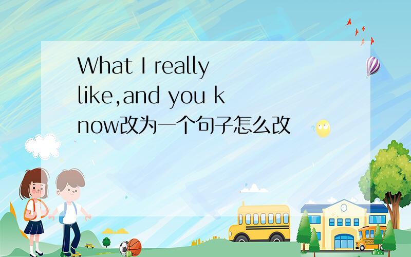 What I really like,and you know改为一个句子怎么改