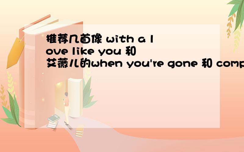 推荐几首像 with a love like you 和艾薇儿的when you're gone 和 complicat