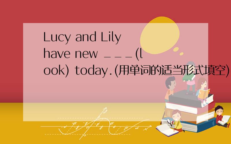 Lucy and Lily have new ___(look) today.(用单词的适当形式填空)