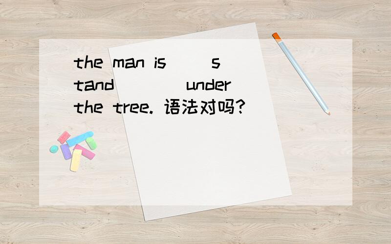 the man is __stand____under the tree. 语法对吗?