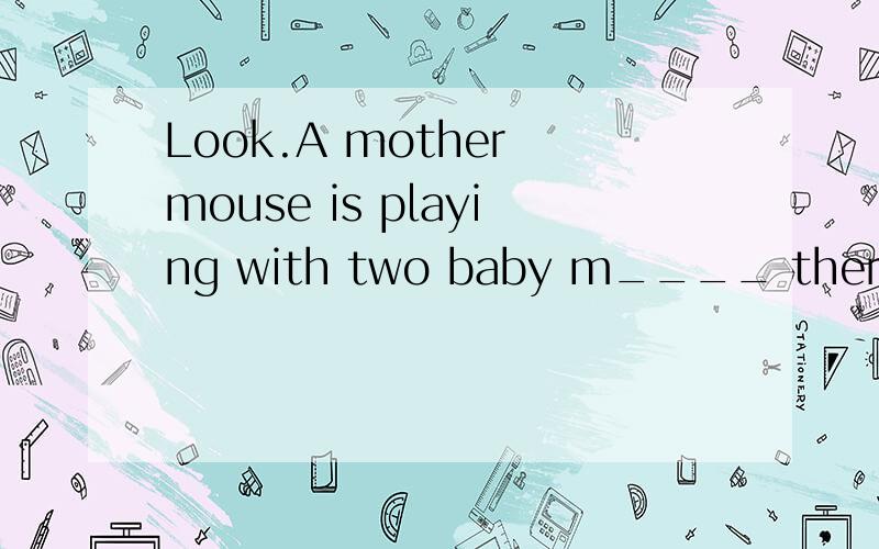 Look.A mother mouse is playing with two baby m____ there.