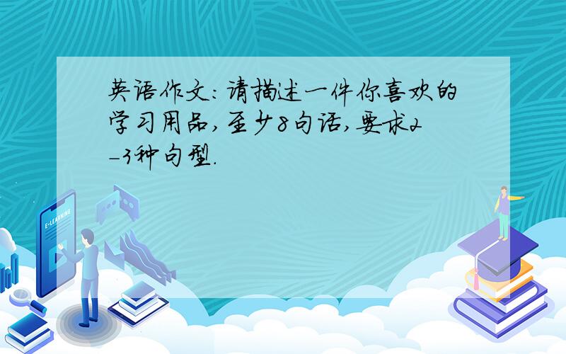 英语作文：请描述一件你喜欢的学习用品,至少8句话,要求2-3种句型.