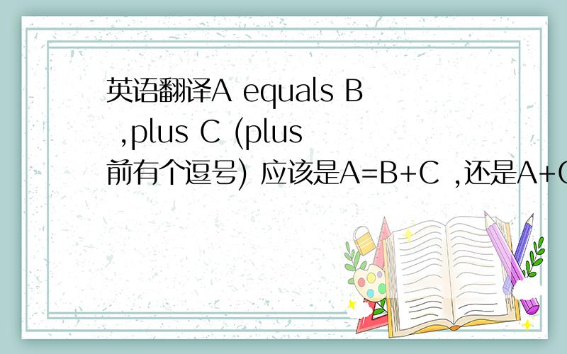 英语翻译A equals B ,plus C (plus前有个逗号) 应该是A=B+C ,还是A+C=B.两个中选一个.