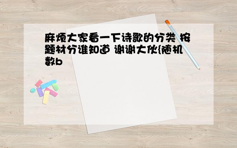 麻烦大家看一下诗歌的分类 按题材分谁知道 谢谢大伙{随机数b