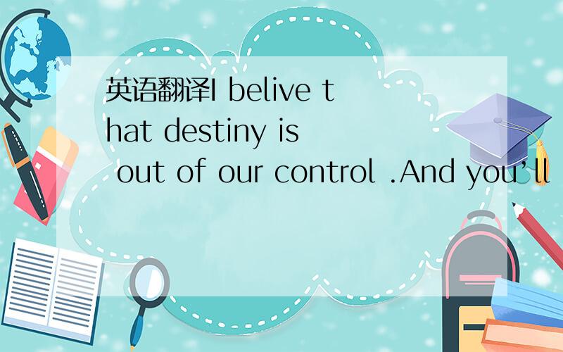 英语翻译I belive that destiny is out of our control .And you’ll