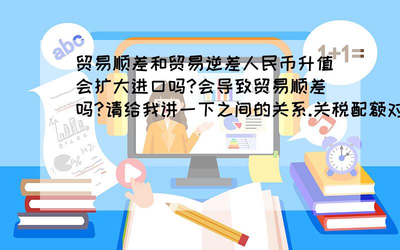 贸易顺差和贸易逆差人民币升值会扩大进口吗?会导致贸易顺差吗?请给我讲一下之间的关系.关税配额对此的作用?我只是搞不明白之