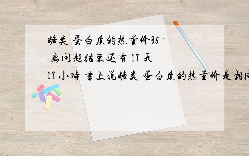 糖类 蛋白质的热量价35 - 离问题结束还有 17 天 17 小时 书上说糖类 蛋白质的热量价是相同的,这个绝对吗?同等