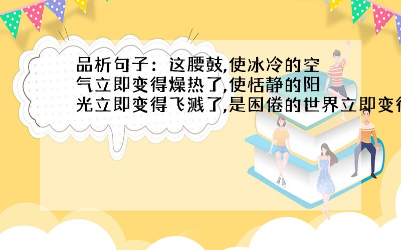 品析句子：这腰鼓,使冰冷的空气立即变得燥热了,使恬静的阳光立即变得飞溅了,是困倦的世界立即变得亢奋了.