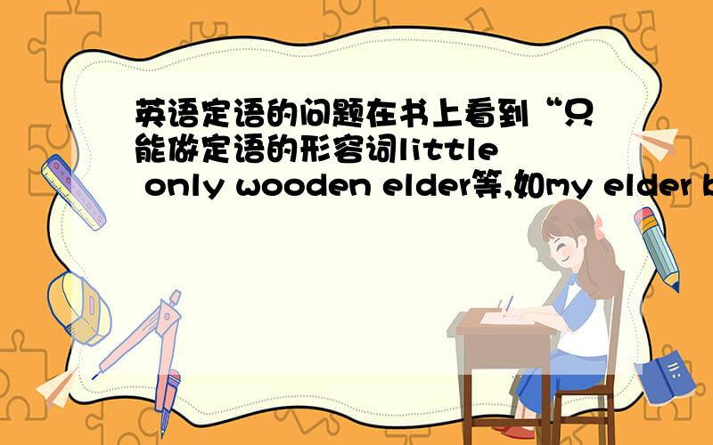 英语定语的问题在书上看到“只能做定语的形容词little only wooden elder等,如my elder br