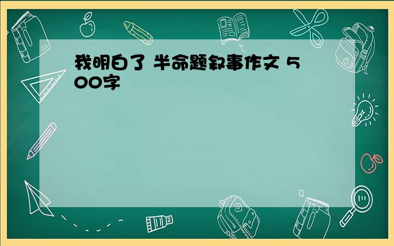 我明白了 半命题叙事作文 500字