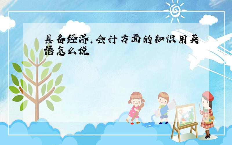 具备经济,会计方面的知识用英语怎么说