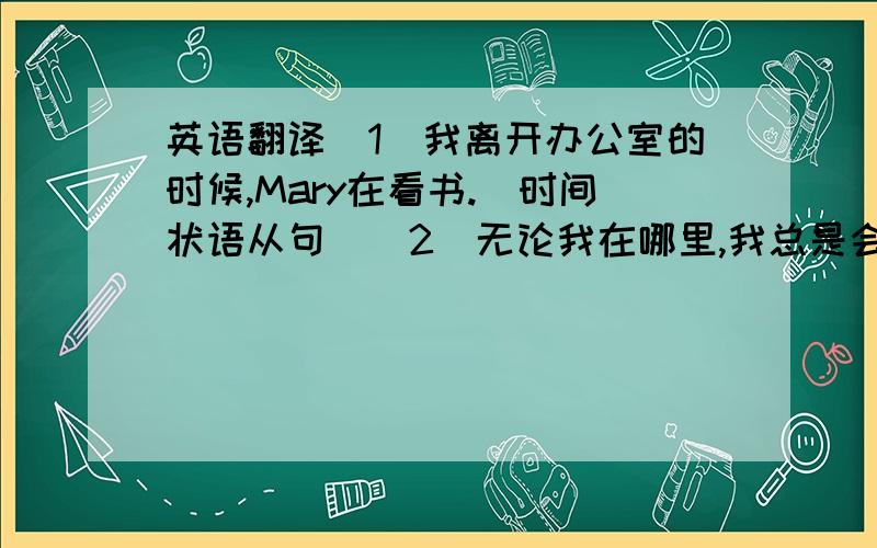 英语翻译（1）我离开办公室的时候,Mary在看书.（时间状语从句）（2）无论我在哪里,我总是会想起你.（地点状语从句）（