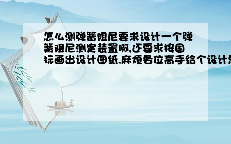 怎么测弹簧阻尼要求设计一个弹簧阻尼测定装置啊,还要求按国标画出设计图纸,麻烦各位高手给个设计思路啊,并且把具体画图之类的