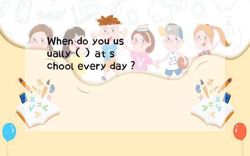 When do you usually ( ) at school every day ?