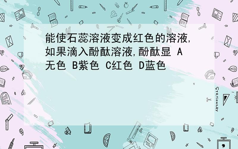 能使石蕊溶液变成红色的溶液,如果滴入酚酞溶液,酚酞显 A无色 B紫色 C红色 D蓝色