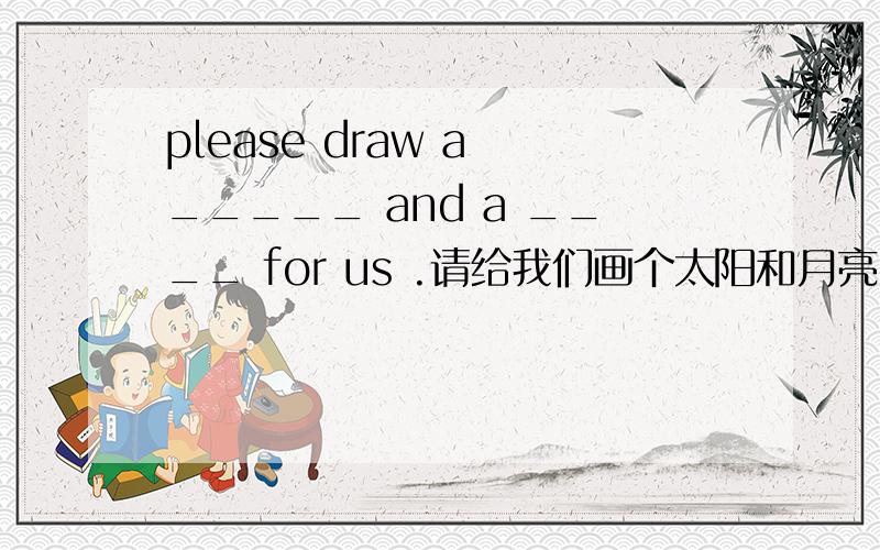 please draw a _____ and a ____ for us .请给我们画个太阳和月亮