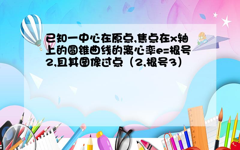 已知一中心在原点,焦点在x轴上的圆锥曲线的离心率e=根号2,且其图像过点（2,根号3）