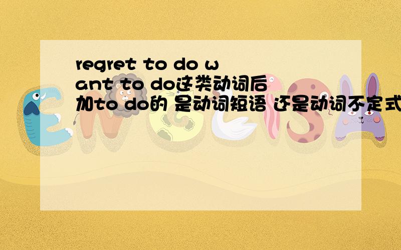 regret to do want to do这类动词后加to do的 是动词短语 还是动词不定式