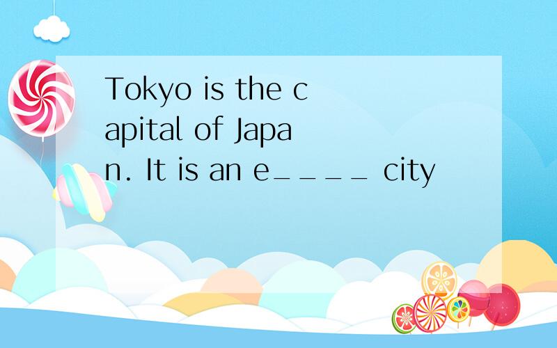 Tokyo is the capital of Japan. It is an e____ city