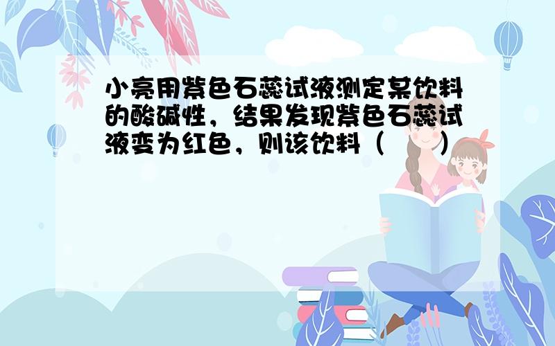 小亮用紫色石蕊试液测定某饮料的酸碱性，结果发现紫色石蕊试液变为红色，则该饮料（　　）