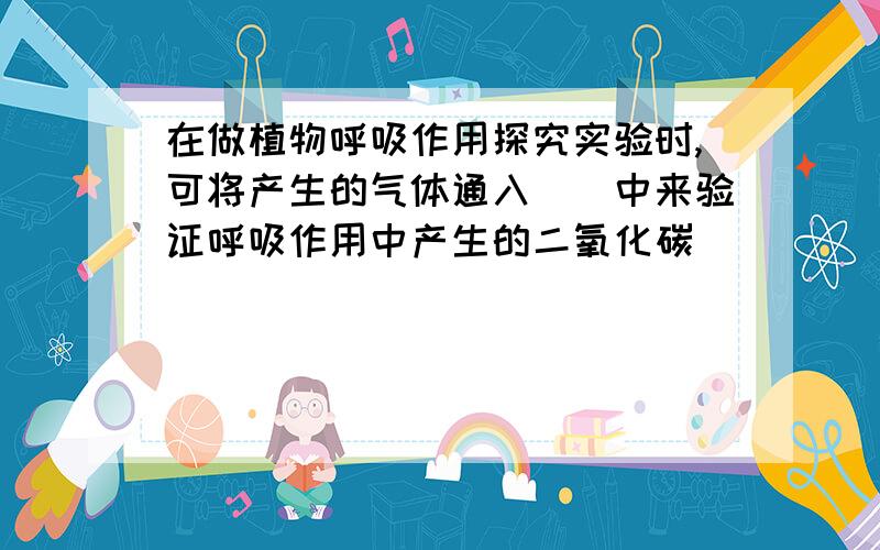 在做植物呼吸作用探究实验时,可将产生的气体通入（）中来验证呼吸作用中产生的二氧化碳