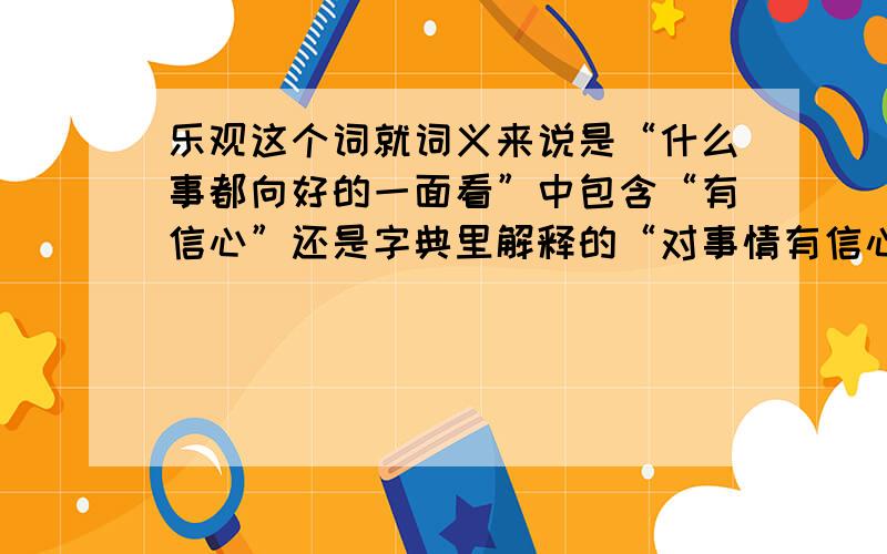 乐观这个词就词义来说是“什么事都向好的一面看”中包含“有信心”还是字典里解释的“对事情有信心,心情愉快”相对来说那个准确