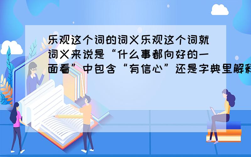 乐观这个词的词义乐观这个词就词义来说是“什么事都向好的一面看”中包含“有信心”还是字典里解释的“对事情有信心,心情愉快”