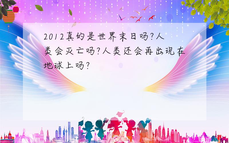 2012真的是世界末日吗?人类会灭亡吗?人类还会再出现在地球上吗?