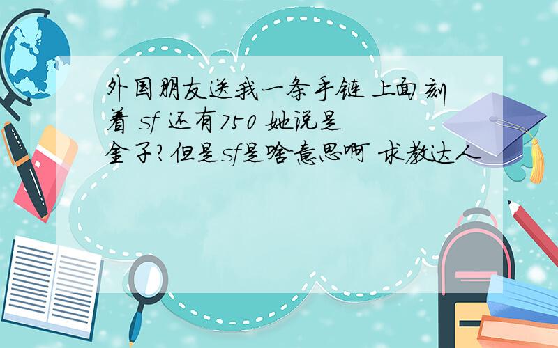 外国朋友送我一条手链 上面刻着 sf 还有750 她说是金子?但是sf是啥意思啊 求教达人