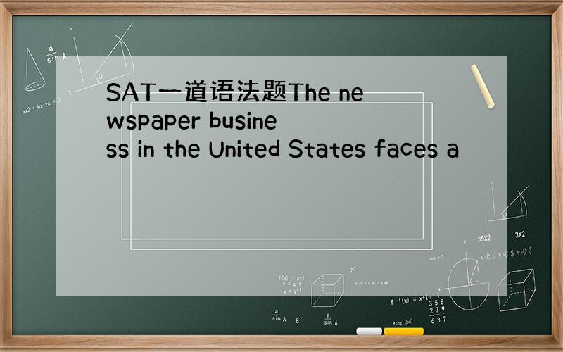 SAT一道语法题The newspaper business in the United States faces a