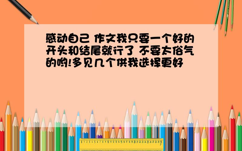 感动自己 作文我只要一个好的开头和结尾就行了 不要太俗气的哟!多见几个供我选择更好