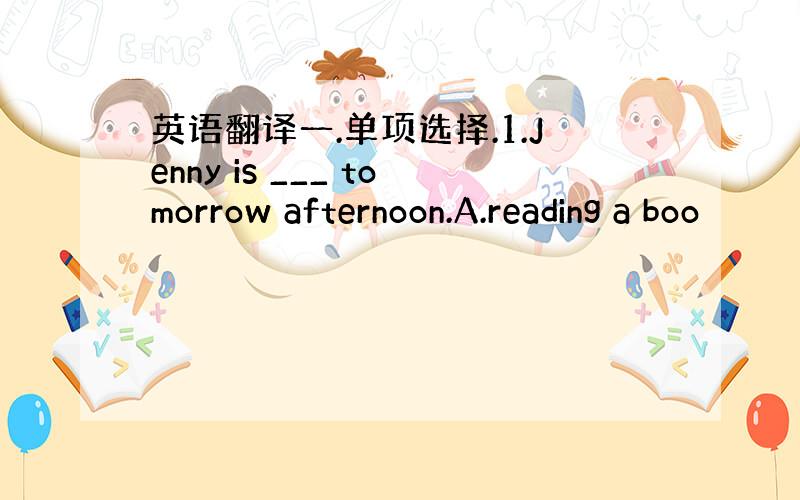 英语翻译一.单项选择.1.Jenny is ___ tomorrow afternoon.A.reading a boo