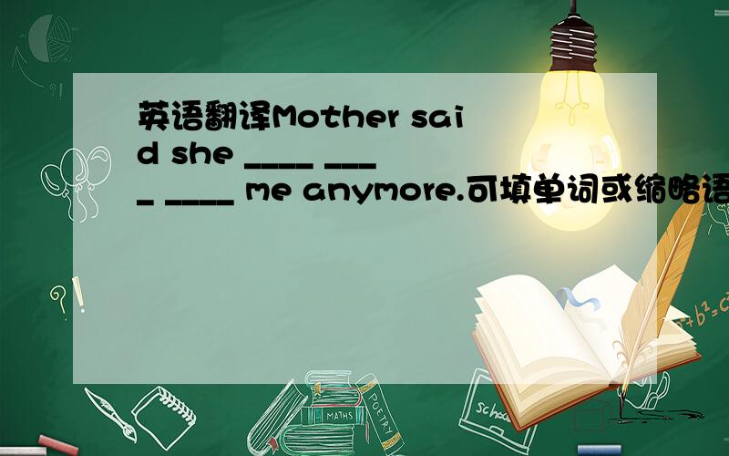 英语翻译Mother said she ____ ____ ____ me anymore.可填单词或缩略语