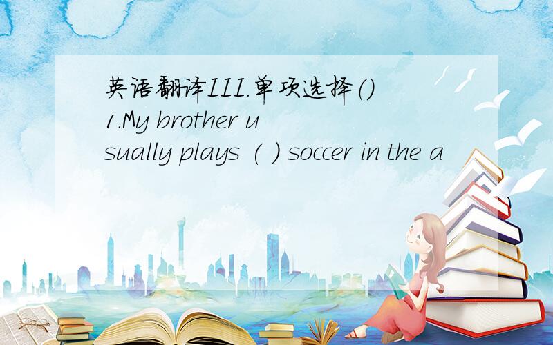 英语翻译III.单项选择（）1.My brother usually plays ( ) soccer in the a